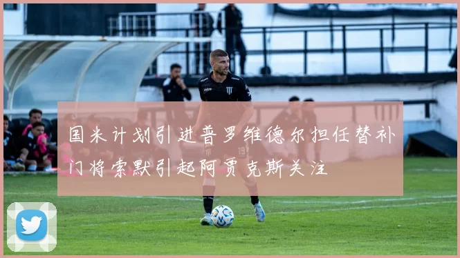 国米计划引进普罗维德尔担任替补门将索默引起阿贾克斯关注
