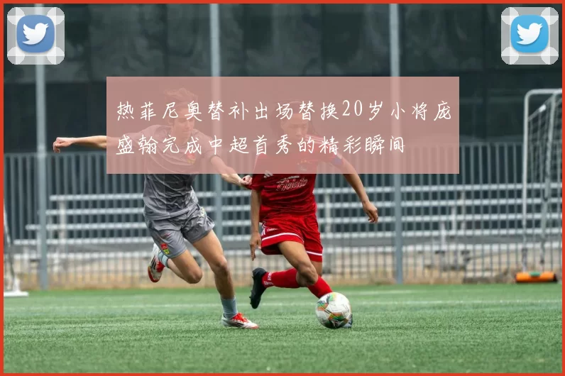 热菲尼奥替补出场替换20岁小将庞盛翰完成中超首秀的精彩瞬间