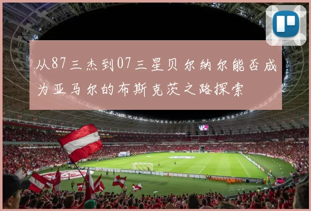 从87三杰到07三星贝尔纳尔能否成为亚马尔的布斯克茨之路探索