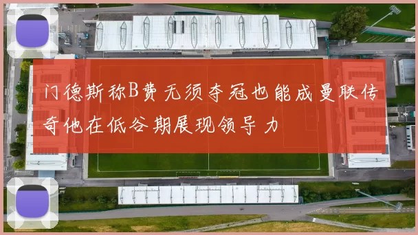 门德斯称B费无须夺冠也能成曼联传奇他在低谷期展现领导力