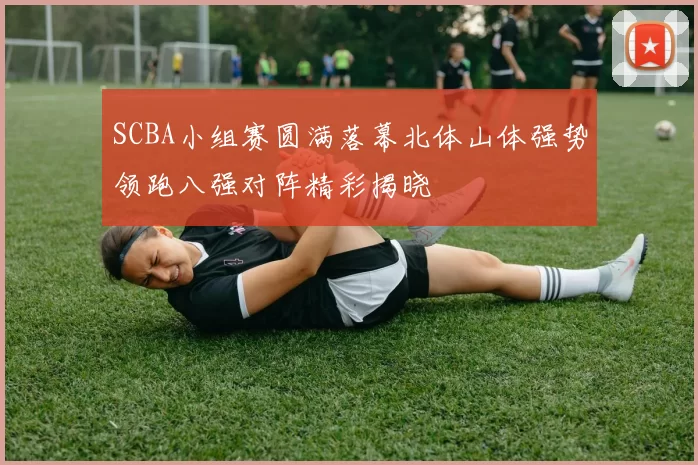 SCBA小组赛圆满落幕北体山体强势领跑八强对阵精彩揭晓
