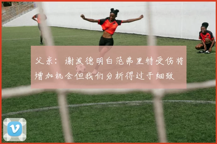 父亲：谢泼德明白范弗里特受伤将增加机会但我们分析得过于细致