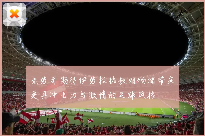 克劳奇期待伊劳拉执教利物浦带来更具冲击力与激情的足球风格