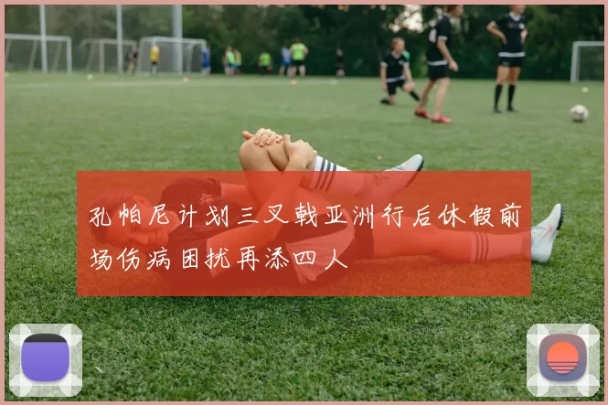 孔帕尼计划三叉戟亚洲行后休假前场伤病困扰再添四人