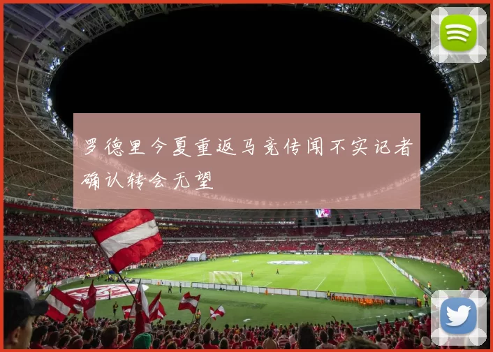 罗德里今夏重返马竞传闻不实记者确认转会无望