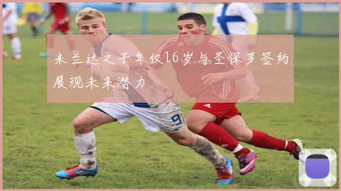 米兰达之子年仅16岁与圣保罗签约展现未来潜力