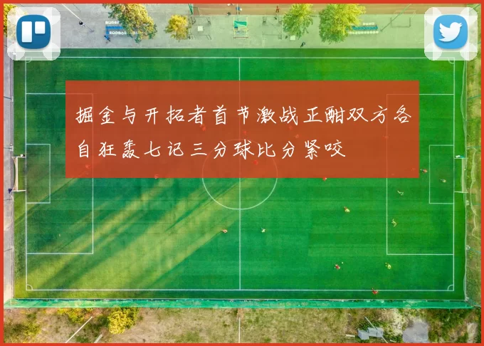 掘金与开拓者首节激战正酣双方各自狂轰七记三分球比分紧咬