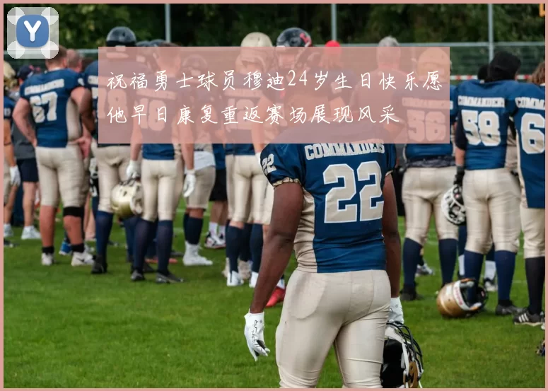 祝福勇士球员穆迪24岁生日快乐愿他早日康复重返赛场展现风采