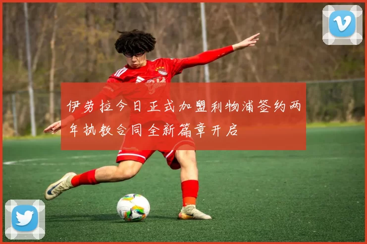 伊劳拉今日正式加盟利物浦签约两年执教合同全新篇章开启