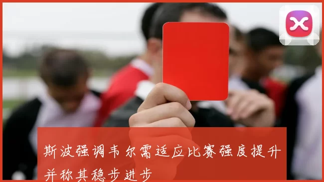 斯波强调韦尔需适应比赛强度提升并称其稳步进步