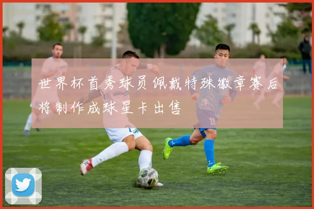 世界杯首秀球员佩戴特殊徽章赛后将制作成球星卡出售
