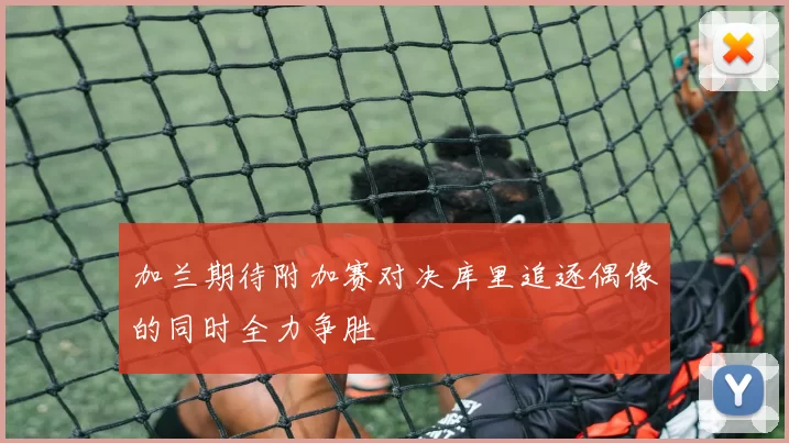 加兰期待附加赛对决库里追逐偶像的同时全力争胜