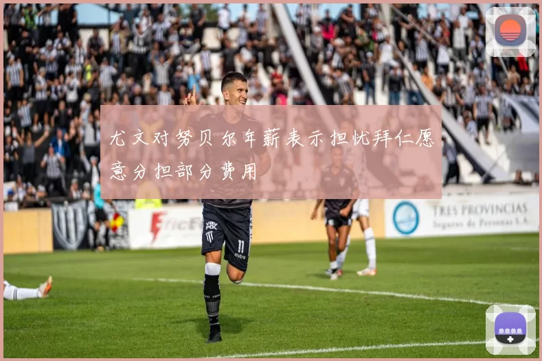 尤文对努贝尔年薪表示担忧拜仁愿意分担部分费用