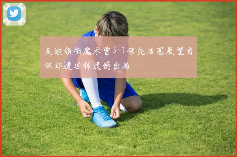 麦迪领衔魔术曾3-1领先活塞展望晋级却遭逆转遗憾出局