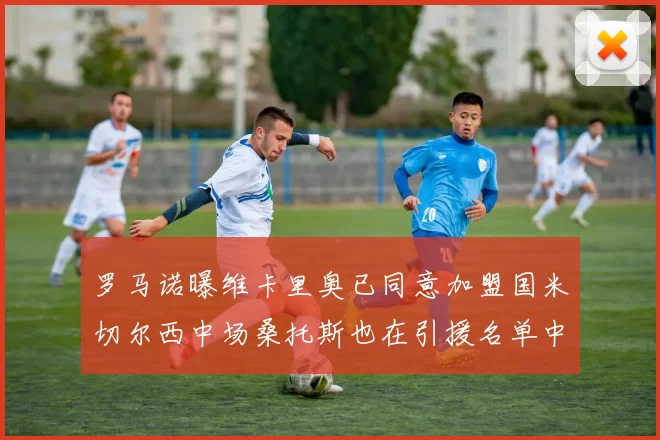 罗马诺曝维卡里奥已同意加盟国米切尔西中场桑托斯也在引援名单中