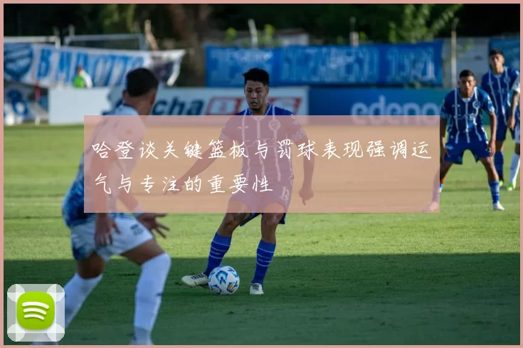 哈登谈关键篮板与罚球表现强调运气与专注的重要性