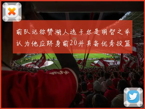 前队记称赞湖人选卡尔是明智之举认为他应跻身前20并具备优秀投篮和防守能力