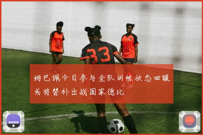 姆巴佩今日参与全队训练状态回暖或将替补出战国家德比