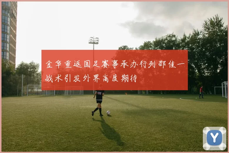 金华重返国足赛事承办行列邵佳一战术引发外界高度期待