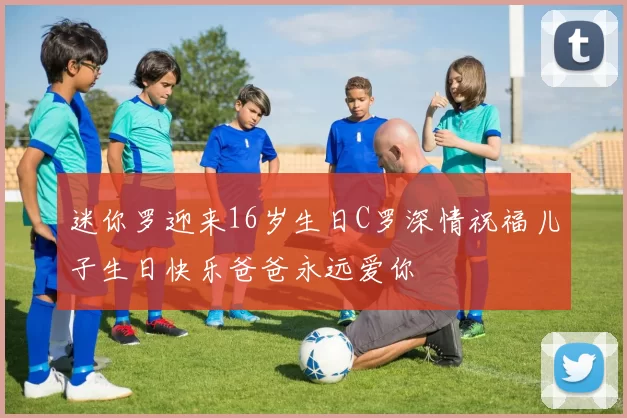 迷你罗迎来16岁生日C罗深情祝福儿子生日快乐爸爸永远爱你