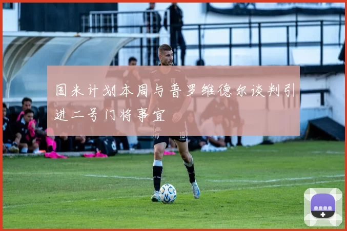 国米计划本周与普罗维德尔谈判引进二号门将事宜