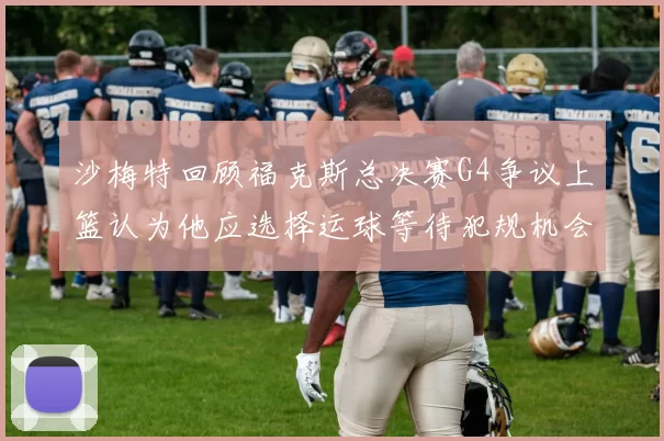 沙梅特回顾福克斯总决赛G4争议上篮认为他应选择运球等待犯规机会