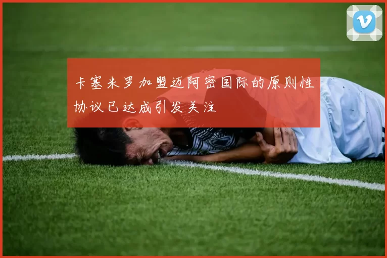 卡塞米罗加盟迈阿密国际的原则性协议已达成引发关注