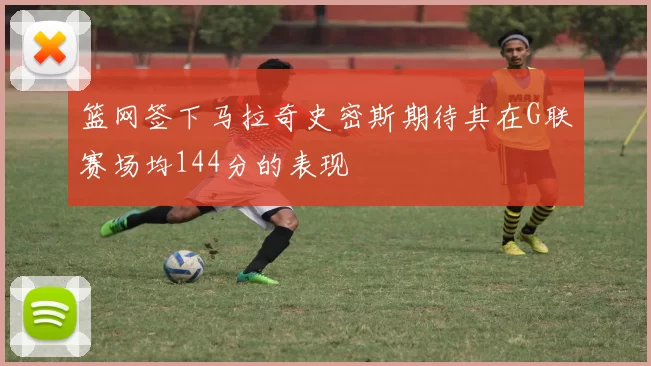 篮网签下马拉奇史密斯期待其在G联赛场均144分的表现