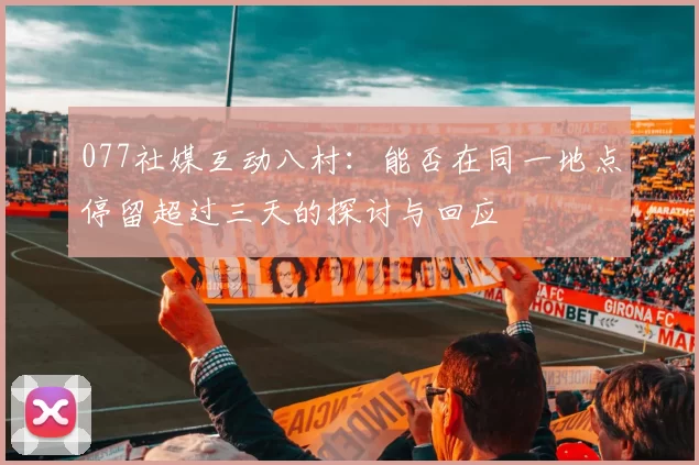077社媒互动八村：能否在同一地点停留超过三天的探讨与回应